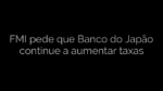 ​FMI pede que Banco do Japão continue a aumentar taxas 